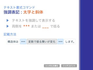 ▶ テキストを強調して表示する
▶ 両側を *** または ___ で括る
強調表記 : 太字と斜体
テキスト書式コマンド
記載方法
*** 変数で振る舞いが変化
シンボル文書化 リッチコメント
***構造体は します。
 