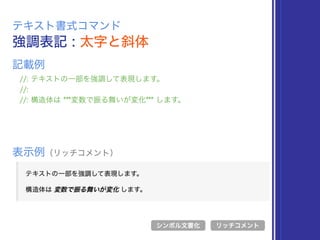 強調表記 : 太字と斜体
テキスト書式コマンド
//: テキストの一部を強調して表現します。
//:
//: 構造体は ***変数で振る舞いが変化*** します。
表示例（リッチコメント）
リッチコメント
記載例
シンボル文書化
 