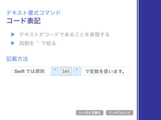 ▶ テキストがコードであることを表現する
▶ 両側を ` で括る
コード表記
テキスト書式コマンド
記載方法
` let
シンボル文書化 リッチコメント
`Swift では原則 で変数を扱います。
 