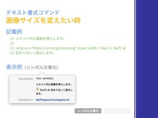 テキスト書式コマンド
/// コメント内に画像を挿入します。
///
/// <img src="https://ez-net.jp/note.png" style="width: 14px /> Swift は
/// 目まぐるしく進化します。
記載例
シンボル文書化
画像サイズを変えたい時
表示例（シンボル文書化）
リッチコメント
 
