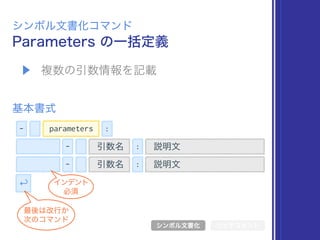 - :parameters
Parameters の一括定義
シンボル文書化コマンド
シンボル文書化 リッチコメント
基本書式
▶ 複数の引数情報を記載
↩
説明文- :引数名
説明文- :引数名
インデント
必須
最後は改行か 
次のコマンド
 
