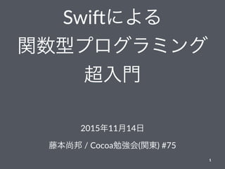 Swi$による
関数型プログラミング
超入門
2015年11月14日
藤本尚邦 / Cocoa勉強会(関東) #75
1
 