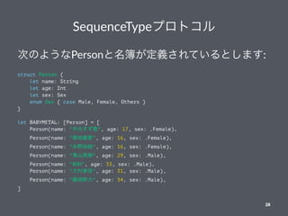 SequenceTypeץȥ
ΤΤ褦PersonxƤȤޤ:
struct Person {
let name: String
let age: Int
let sex: Sex
enum Sex { case Male, Female, Others }
}
let BABYMETAL: [Person] = [
Person(name: "Ԫ", age: 17, sex: .Female),
Person(name: "յ", age: 16, sex: .Female),
Person(name: "ˮҰɽY", age: 16, sex: .Female),
Person(name: "ɽӢ", age: 29, sex: .Male),
Person(name: "BOH", age: 33, sex: .Male),
Person(name: "Т", age: 31, sex: .Male),
Person(name: "ִٌ", age: 34, sex: .Male),
]
28
 