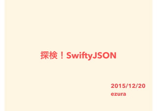 探検！SwiftyJSON
2015/12/20
ezura
 