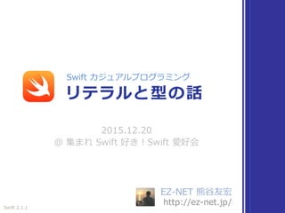 EZ-NET 熊⾕友宏
http://ez-net.jp/
2015.12.20
@ 集まれ Swift 好き！Swift 愛好会
リテラルと型の話
Swift カジュアルプログラミング
Swift 2.1.1
 