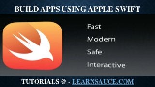 BUILD APPS USING APPLE SWIFT
TUTORIALS @ - LEARNSAUCE.COM
 