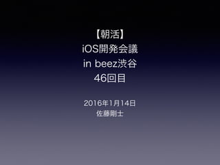 【朝活】
iOS開発会議
in beez渋谷
46回目
2016年1月14日
佐藤剛士
 