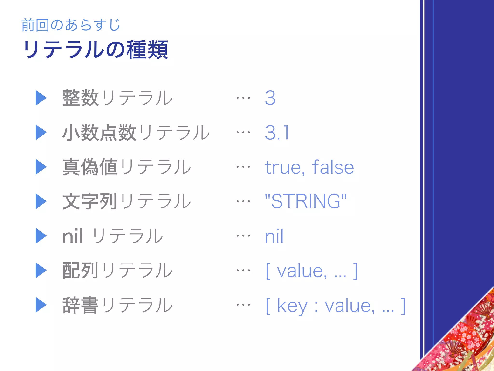 ▶ 整数リテラル
▶ 小数点数リテラル
▶ 真偽値リテラル
▶ 文字列リテラル
▶ nil リテラル
▶ 配列リテラル
▶ 辞書リテラル
… 3
… 3.1
… true, false
… "STRING"
… nil
… [ value, ... ]
… [ key : value, ... ]
リテラルの種類
前回のあらすじ
 
