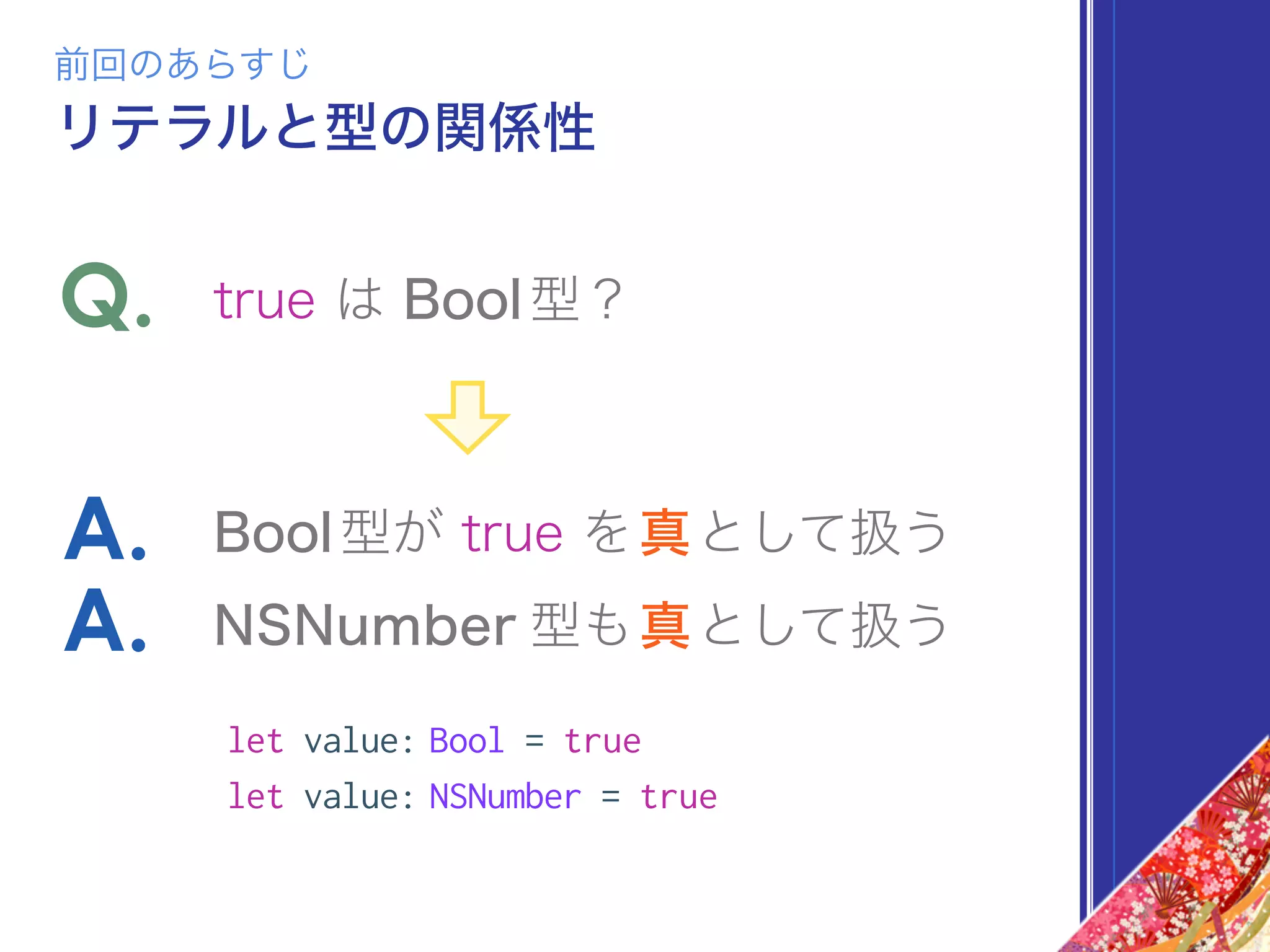 リテラルと型の関係性
前回のあらすじ
true は Bool型？Q.
Bool型が true を真として扱うA.
NSNumber 型も真として扱うA.
let value: Bool = true
let value: NSNumber = true
 
