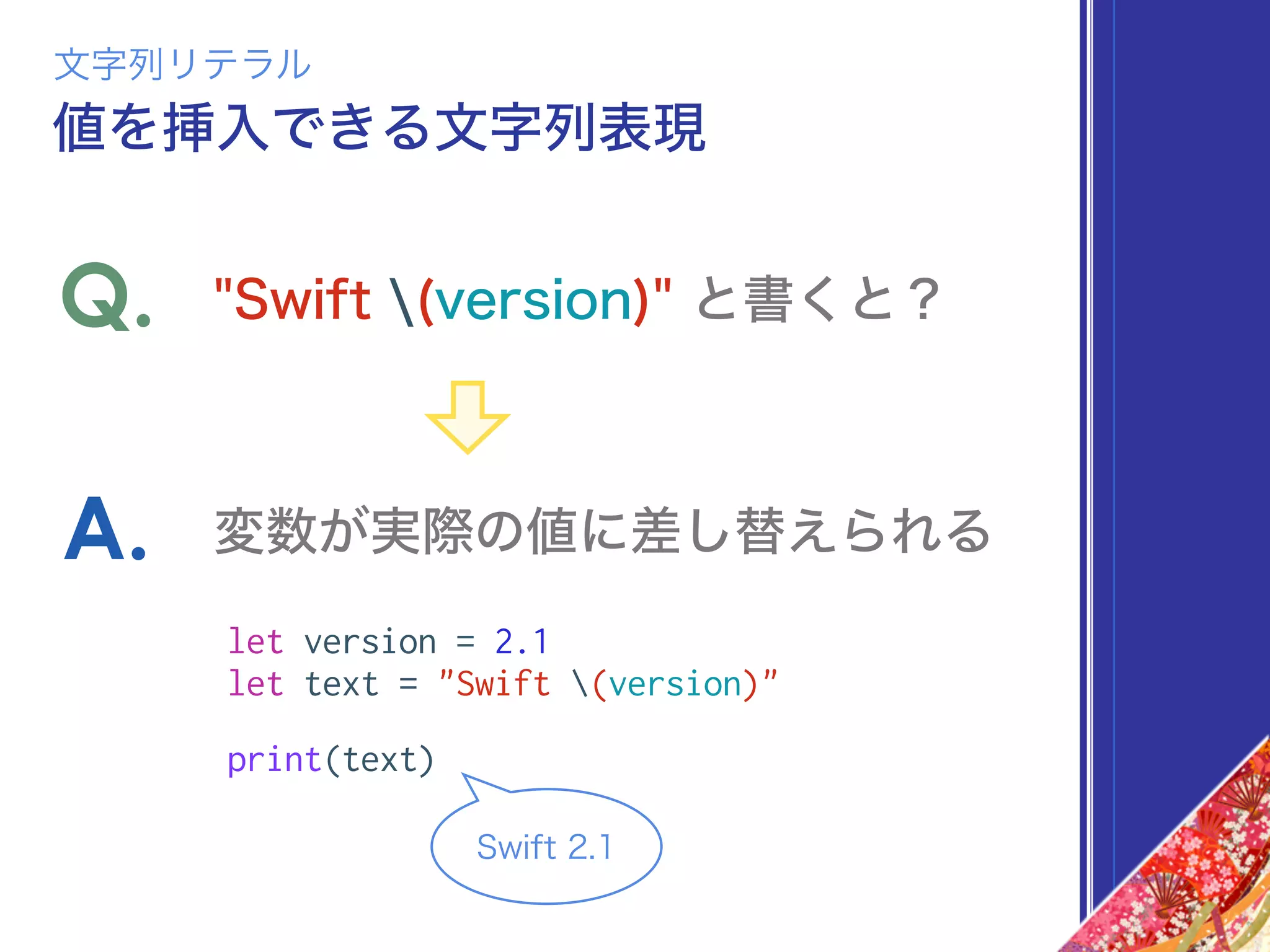 let version = 2.1
let text = "Swift (version)"
print(text)
"Swift (version)" と書くと？Q.
変数が実際の値に差し替えられるA.
文字列リテラル
値を挿入できる文字列表現
Swift 2.1
 