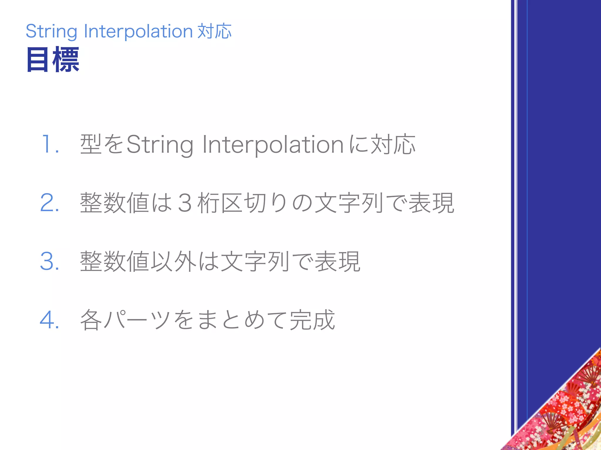 目標
1. 型をString Interpolationに対応
2. 整数値は３桁区切りの文字列で表現
3. 整数値以外は文字列で表現
4. 各パーツをまとめて完成
String Interpolation 対応
 