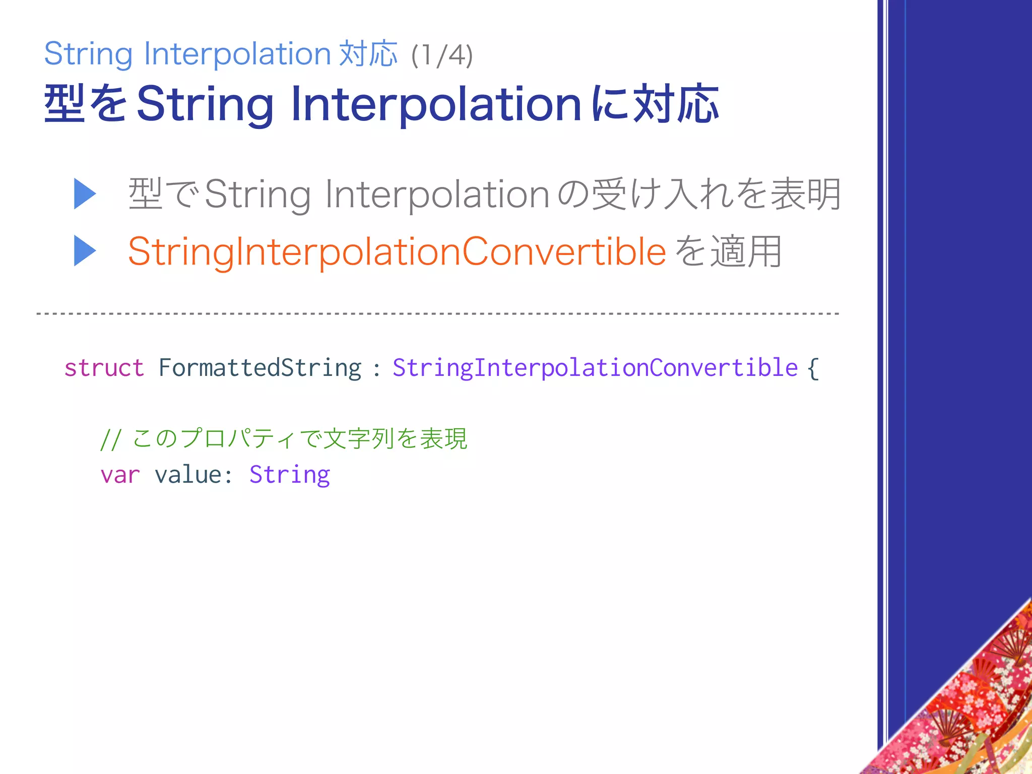 ▶ 型でString Interpolationの受け入れを表明
▶ StringInterpolationConvertibleを適用
struct FormattedString : StringInterpolationConvertible {
// このプロパティで文字列を表現
var value: String
型をString Interpolationに対応
String Interpolation 対応 (1/4)
 