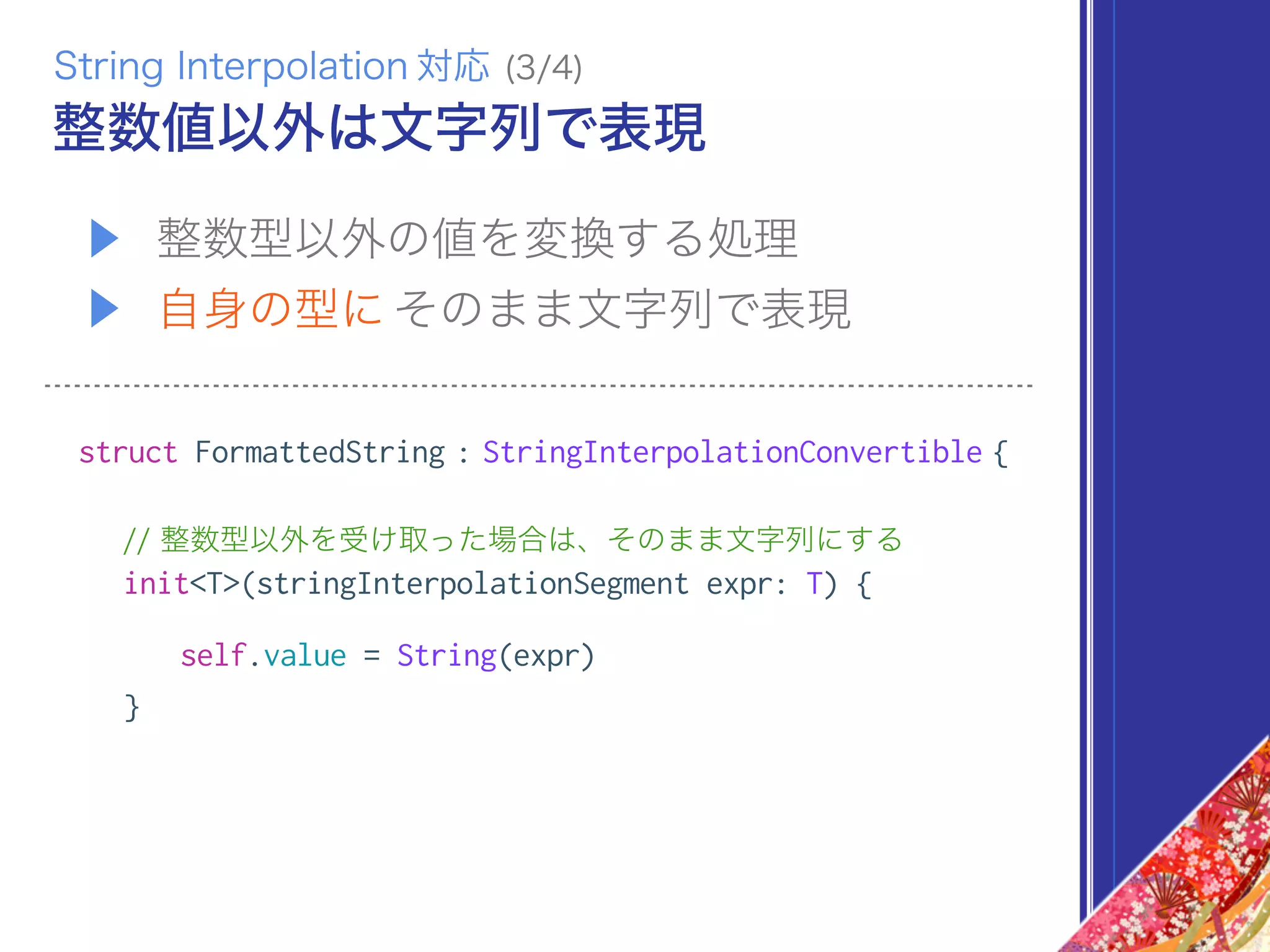 ▶ 整数型以外の値を変換する処理
▶ 自身の型に そのまま文字列で表現
struct FormattedString : StringInterpolationConvertible {
// 整数型以外を受け取った場合は、そのまま文字列にする
init<T>(stringInterpolationSegment expr: T) {
self.value = String(expr)
}
整数値以外は文字列で表現
String Interpolation 対応 (3/4)
 