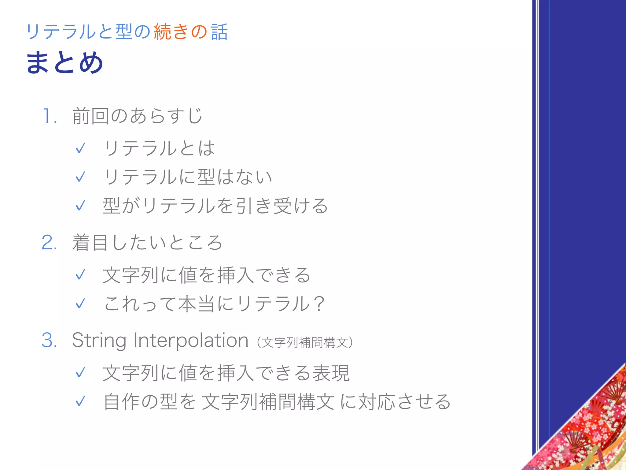 まとめ
リテラルと型の続きの話
1. 前回のあらすじ
リテラルとは
リテラルに型はない
型がリテラルを引き受ける
2. 着目したいところ
文字列に値を挿入できる
これって本当にリテラル？
3. String Interpolation（文字列補間構文）
文字列に値を挿入できる表現
自作の型を 文字列補間構文 に対応させる
 
