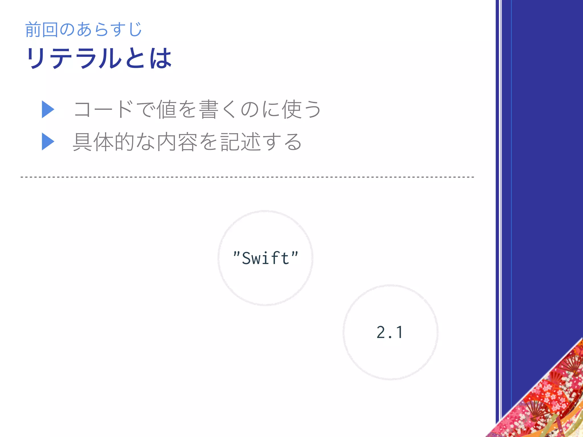 ▶ コードで値を書くのに使う
▶ 具体的な内容を記述する
"Swift"
2.1
前回のあらすじ
リテラルとは
 
