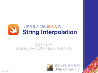 EZ-NET 熊⾕友宏
http://ez-net.jp/
2016.01.20
@ 集まれ Swift 好き！Swift 愛好会 #3
String Interpolation
リテラルと型の続きの話
Swift 2.1.1
 