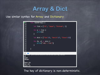 Array & Dict
Use similar syntax for Array and Dictionary
The key of dictionary is non-deterministic.