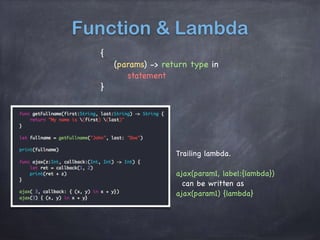 Function & Lambda
{
(params) -> return type in
statement
}
Trailing lambda.
ajax(param1, label:{lambda})
can be written as
ajax(param1) {lambda}