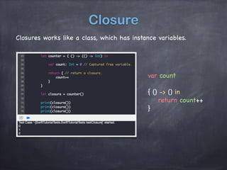Closure
Closures works like a class, which has instance variables.
var count
{ () -> () in
return count++
}