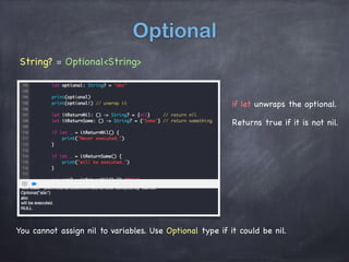 Optional
String? = Optional<String>
You cannot assign nil to variables. Use Optional type if it could be nil.
if let unwraps the optional.
Returns true if it is not nil.