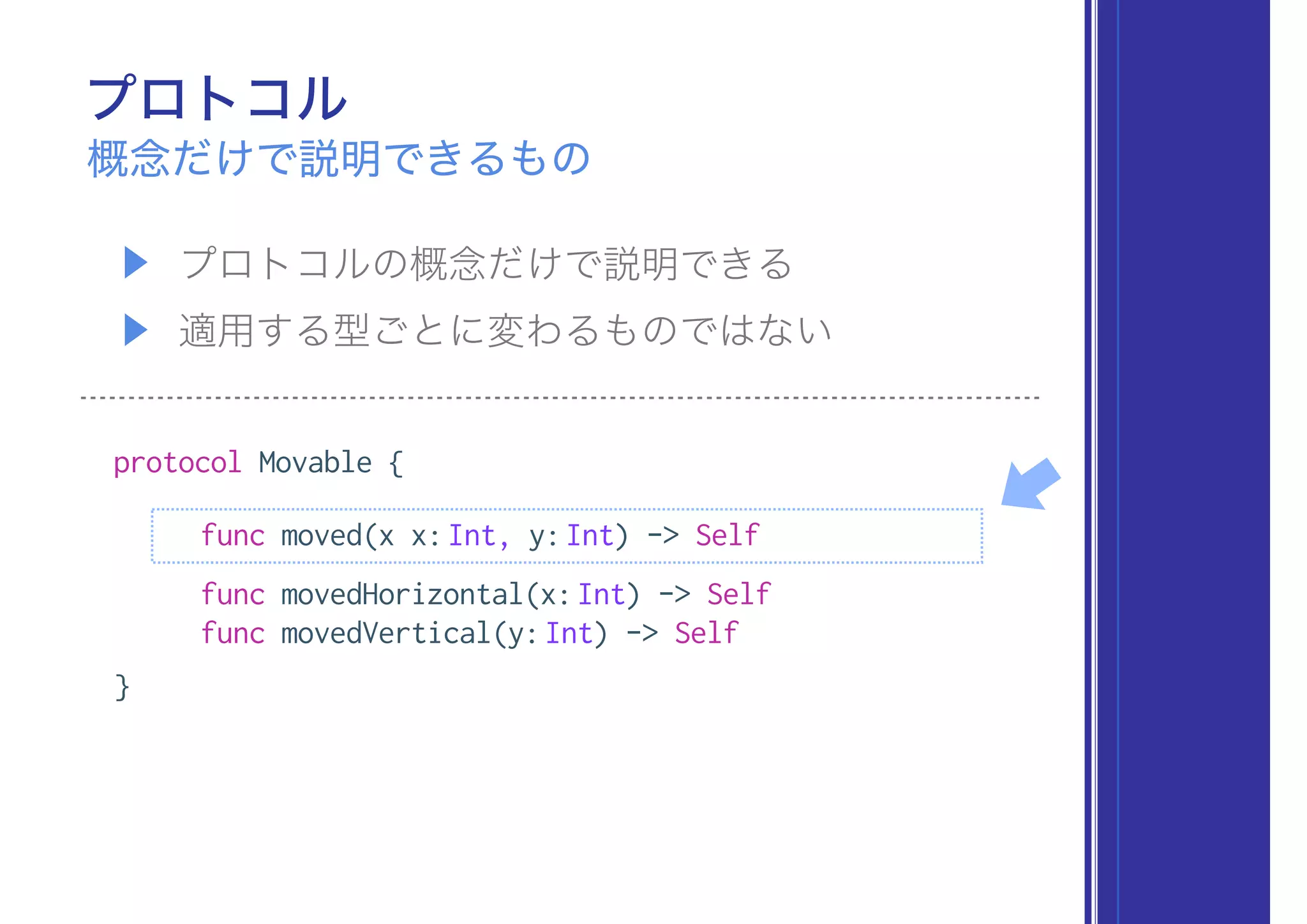 ▶ プロトコルの概念だけで説明できる
▶ 適用する型ごとに変わるものではない
protocol Movable {
func moved(x x:Int, y:Int) -> Self
func movedHorizontal(x:Int) -> Self
func movedVertical(y:Int) -> Self
}
プロトコル
概念だけで説明できるもの
 