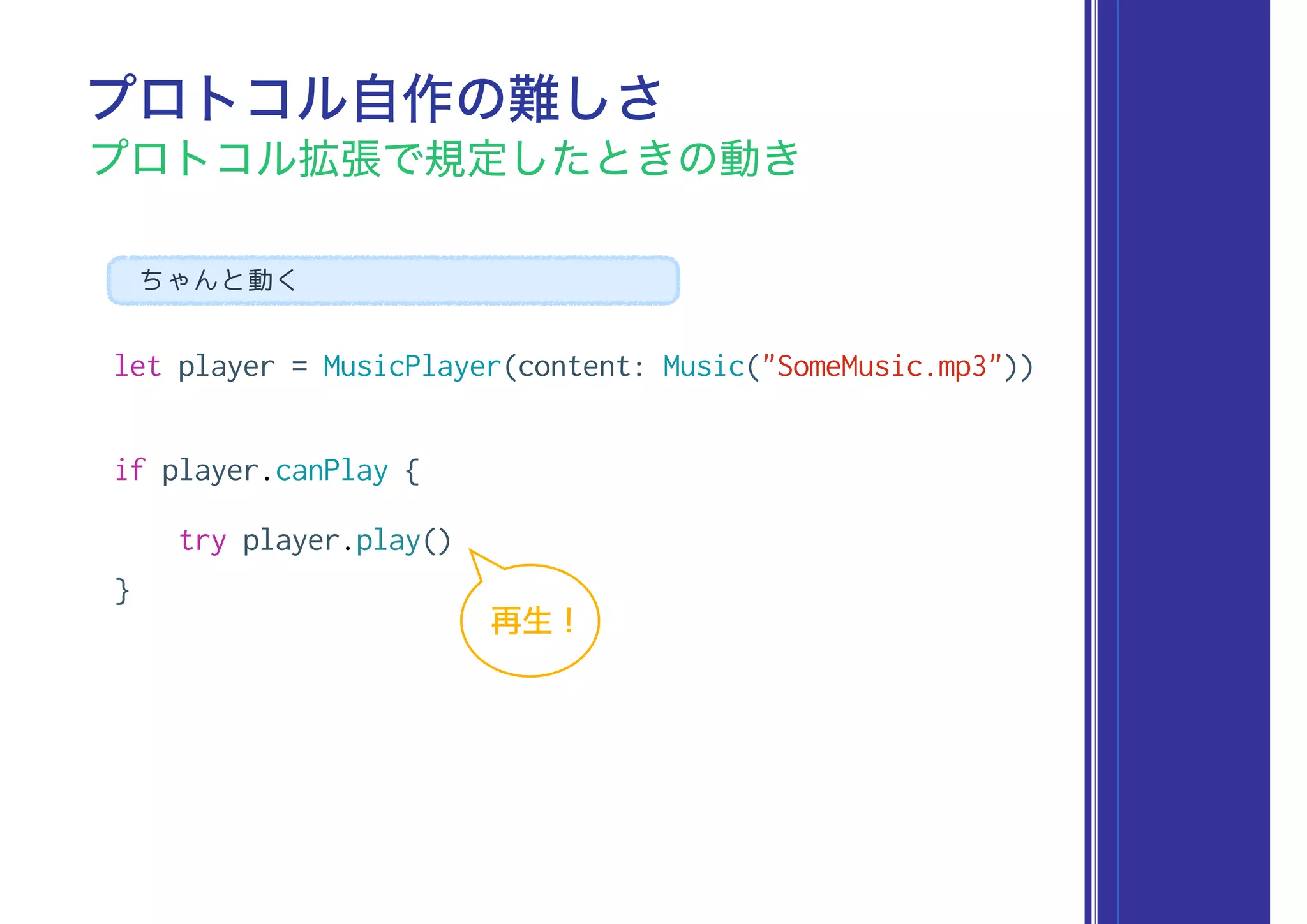 let player = MusicPlayer(content: Music("SomeMusic.mp3"))
if player.canPlay {
try player.play()
}
プロトコル自作の難しさ
プロトコル拡張で規定したときの動き
ちゃんと動く
再生 !
 