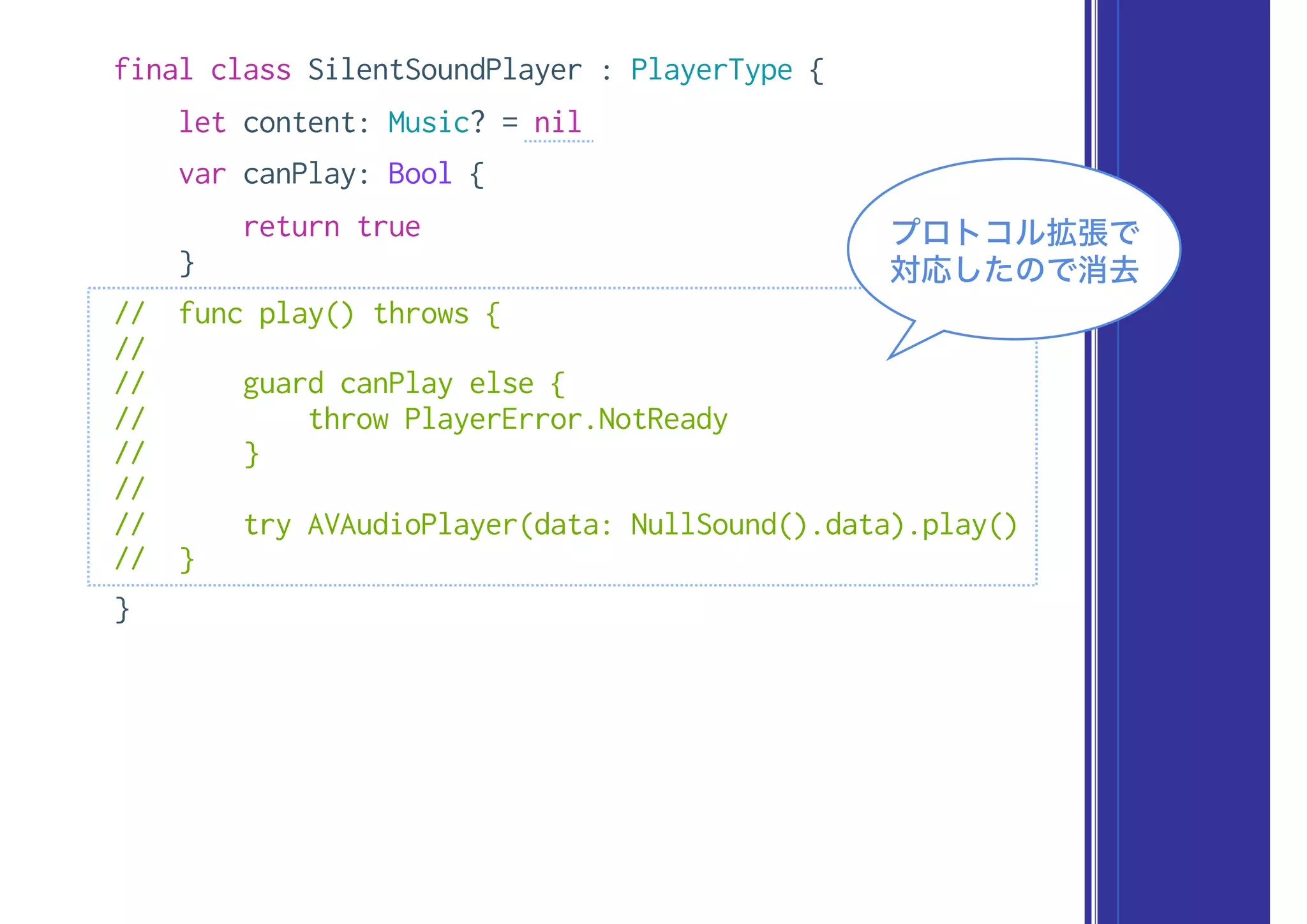 final class SilentSoundPlayer : PlayerType {
let content: Music? = nil
var canPlay: Bool {
return true
}
// func play() throws {
//
// guard canPlay else {
// throw PlayerError.NotReady
// }
//
// try AVAudioPlayer(data: NullSound().data).play()
// }
}
プロトコル拡張で
対応したので消去
 