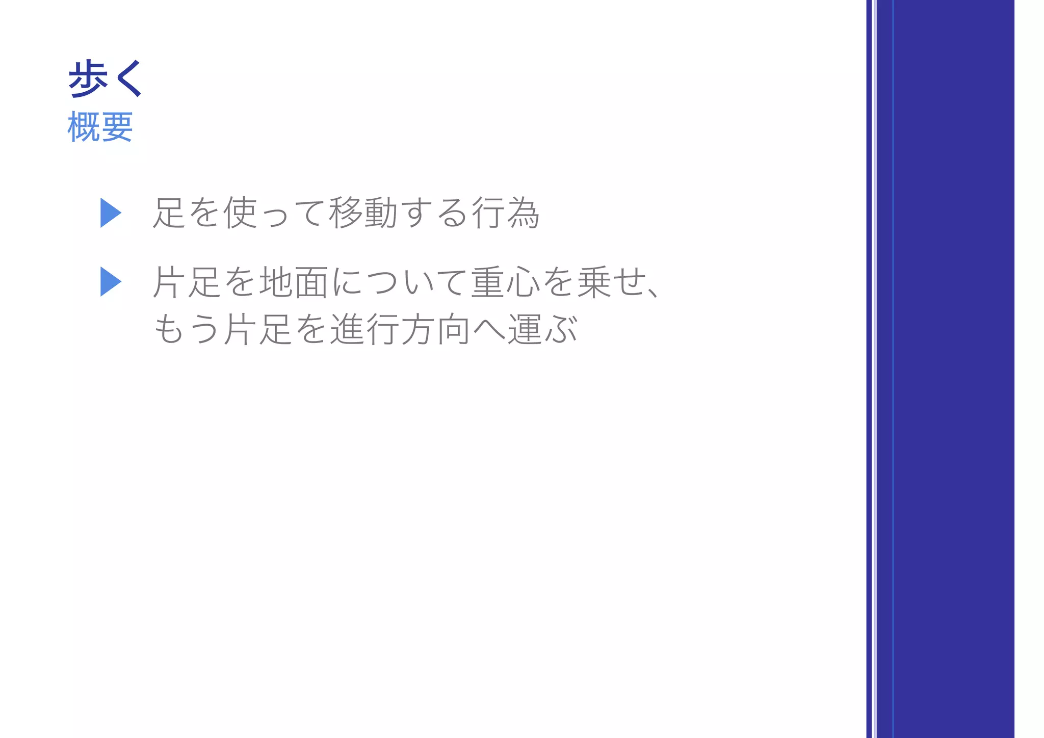 歩く
▶ 足を使って移動する行為
▶ 片足を地面について重心を乗せ、 
もう片足を進行方向へ運ぶ
概要
 