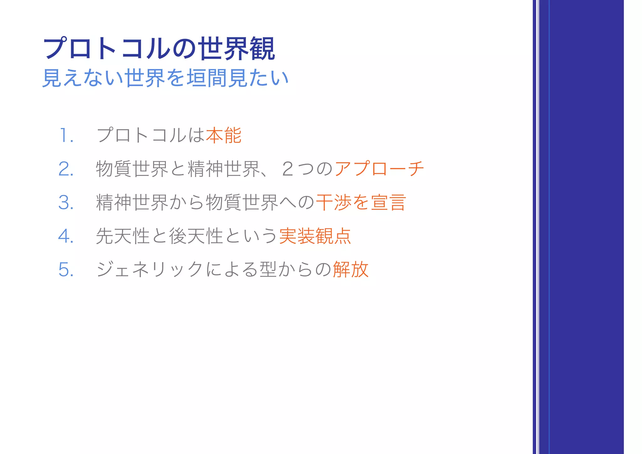 見えない世界を垣間見たい
プロトコルの世界観
1. プロトコルは本能
2. 物質世界と精神世界、２つのアプローチ
3. 精神世界から物質世界への干渉を宣言
4. 先天性と後天性という実装観点
5. ジェネリックによる型からの解放
 