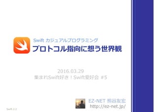 EZ-NET 熊⾕友宏
http://ez-net.jp/
2016.03.29
集まれSwift好き！Swift愛好会 #5
プロトコル指向に想う世界観
Swift カジュアルプログラミング
Swift 2.2
 