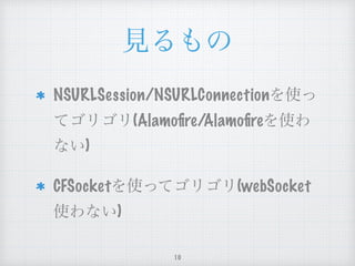 見るもの
NSURLSession/NSURLConnection
を使ってゴリゴリ(Alamoﬁre/
Alamoﬁreを使わない)
CFSocketを使ってゴリゴリ
(webSocket使わない)
10
 