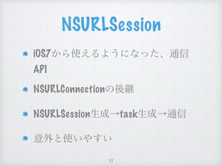 NSURLSession
iOS7から使えるようになった、通信
API
NSURLConnectionの後継
NSURLSession生成→task生成→通信
意外と使いやすい
11
 