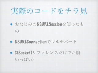 実際のコードをチラ見
おなじみのNSURLSessionを使った
もの
NSURLConnectionでマルチパート
CFSocket(リファレンスだけでお腹
いっぱい)
 