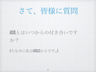 さて、皆様に質問
iOSとはいつからの付き合いです
か？
(ちなみに私はiOS2からです…)
6
 