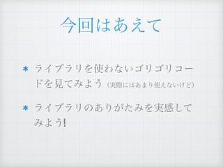 今回はあえて
ライブラリを使わないゴリゴリコー
ドを見てみよう（実際にはあまり使えないけど）
ライブラリのありがたみを実感して
みよう!
 