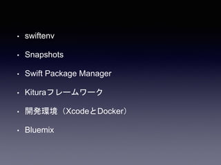 • swiftenv
• Snapshots
• Swift Package Manager
• Kituraフレームワーク
• 開発環境（XcodeとDocker）
• Bluemix
 