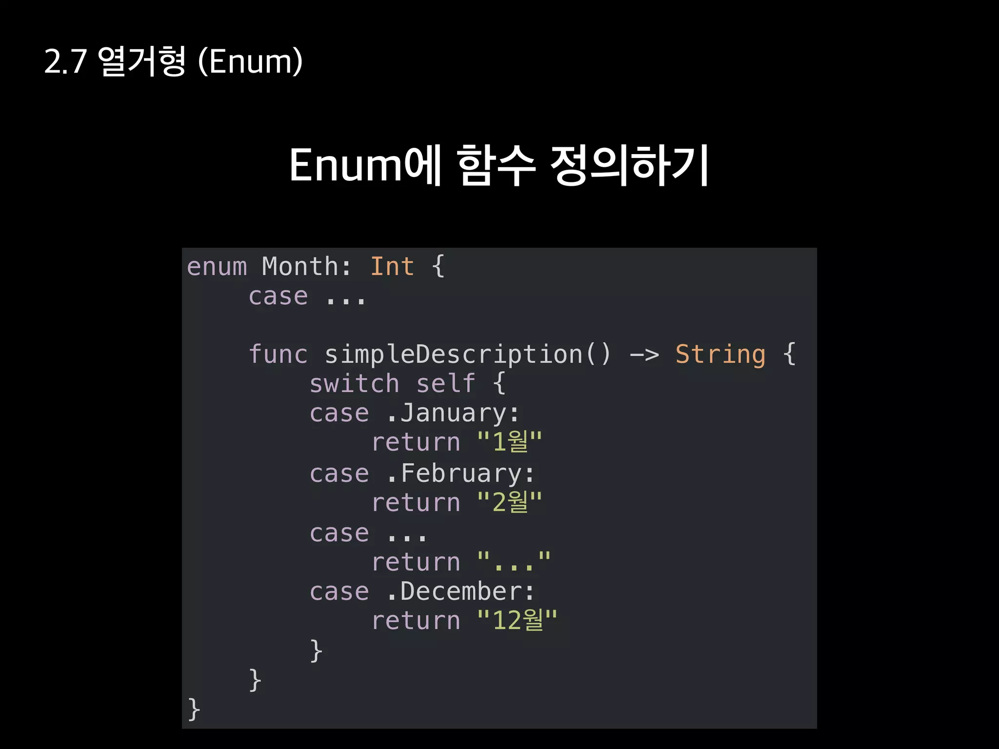 enum Month: Int {
case ...
func simpleDescription() -> String {
switch self {
case .January:
return "1 "
case .February:
return "2 "
case ...
return "..."
case .December:
return "12 "
}
}
}
 