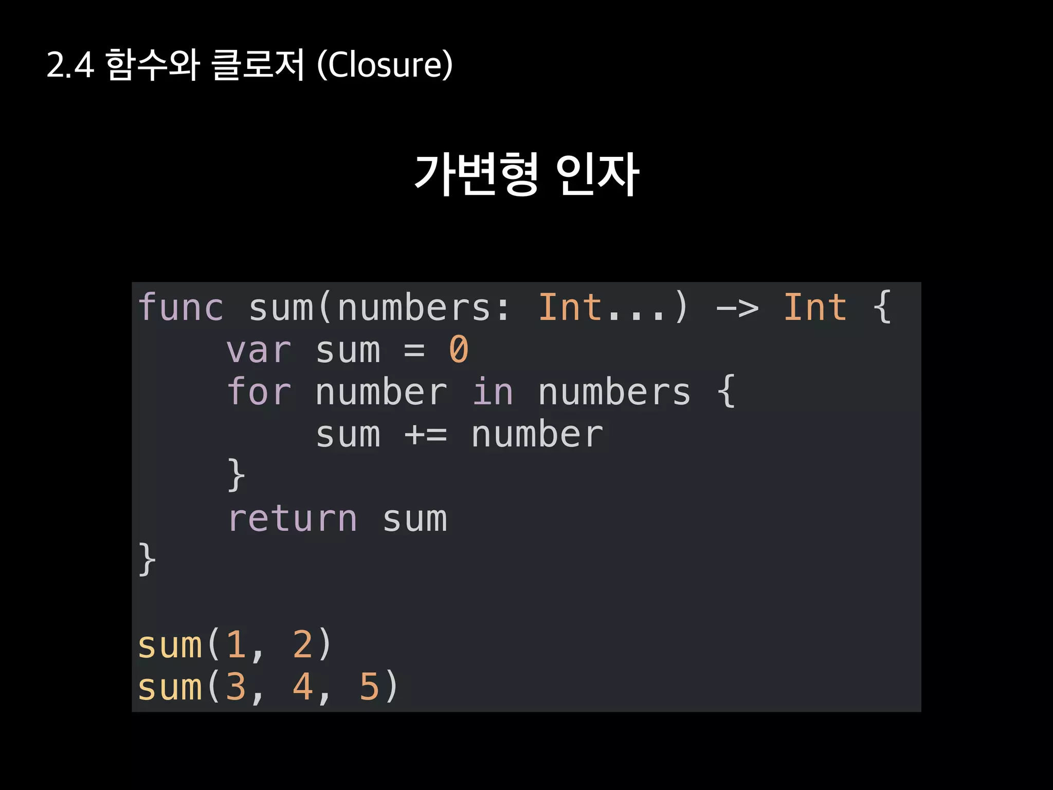 func sum(numbers: Int...) -> Int {
var sum = 0
for number in numbers {
sum += number
}
return sum
}
sum(1, 2)
sum(3, 4, 5)
 