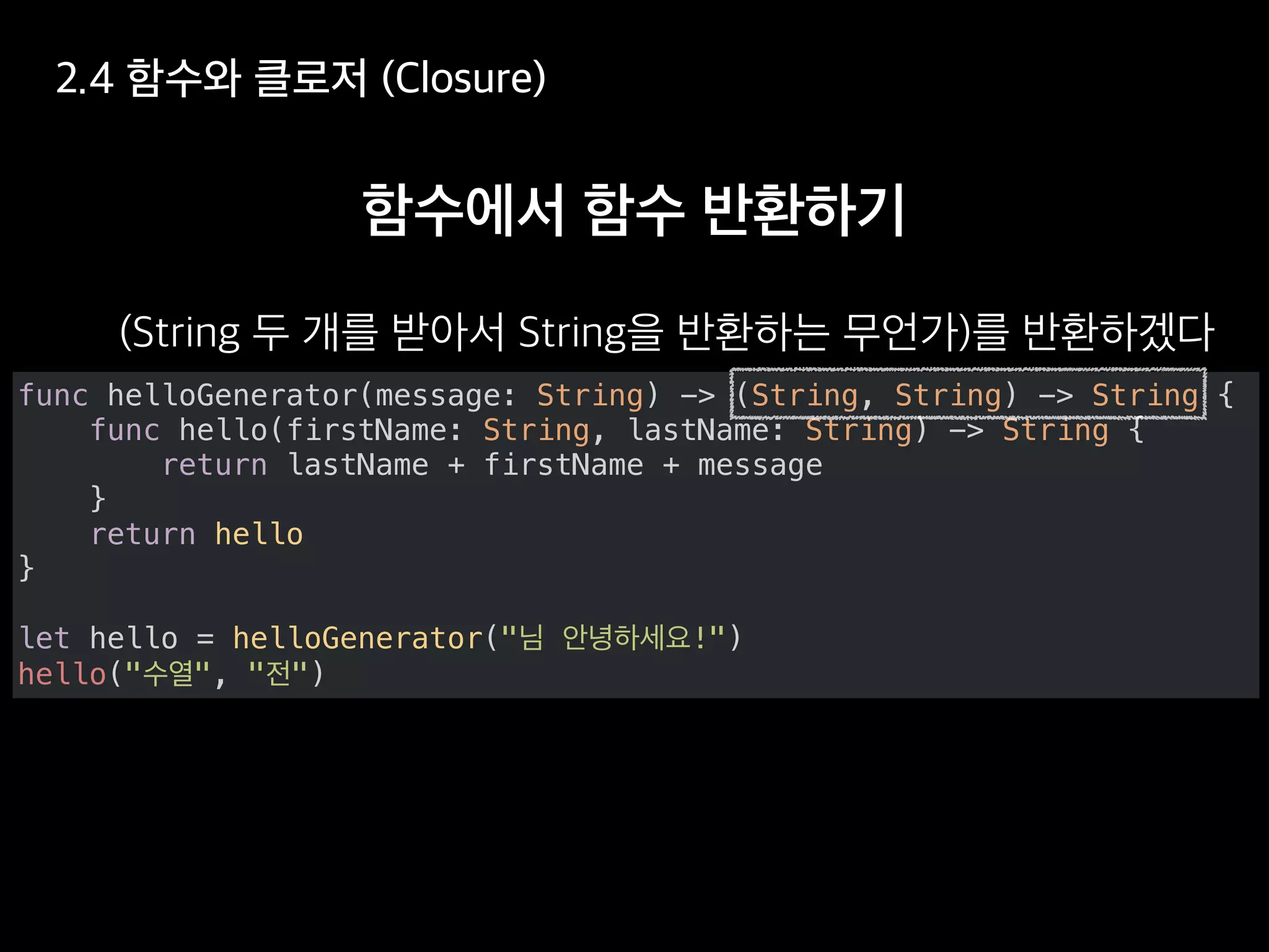 func helloGenerator(message: String) -> (String, String) -> String {
func hello(firstName: String, lastName: String) -> String {
return lastName + firstName + message
}
return hello
}
let hello = helloGenerator(" !")
hello(" ", " ")
 