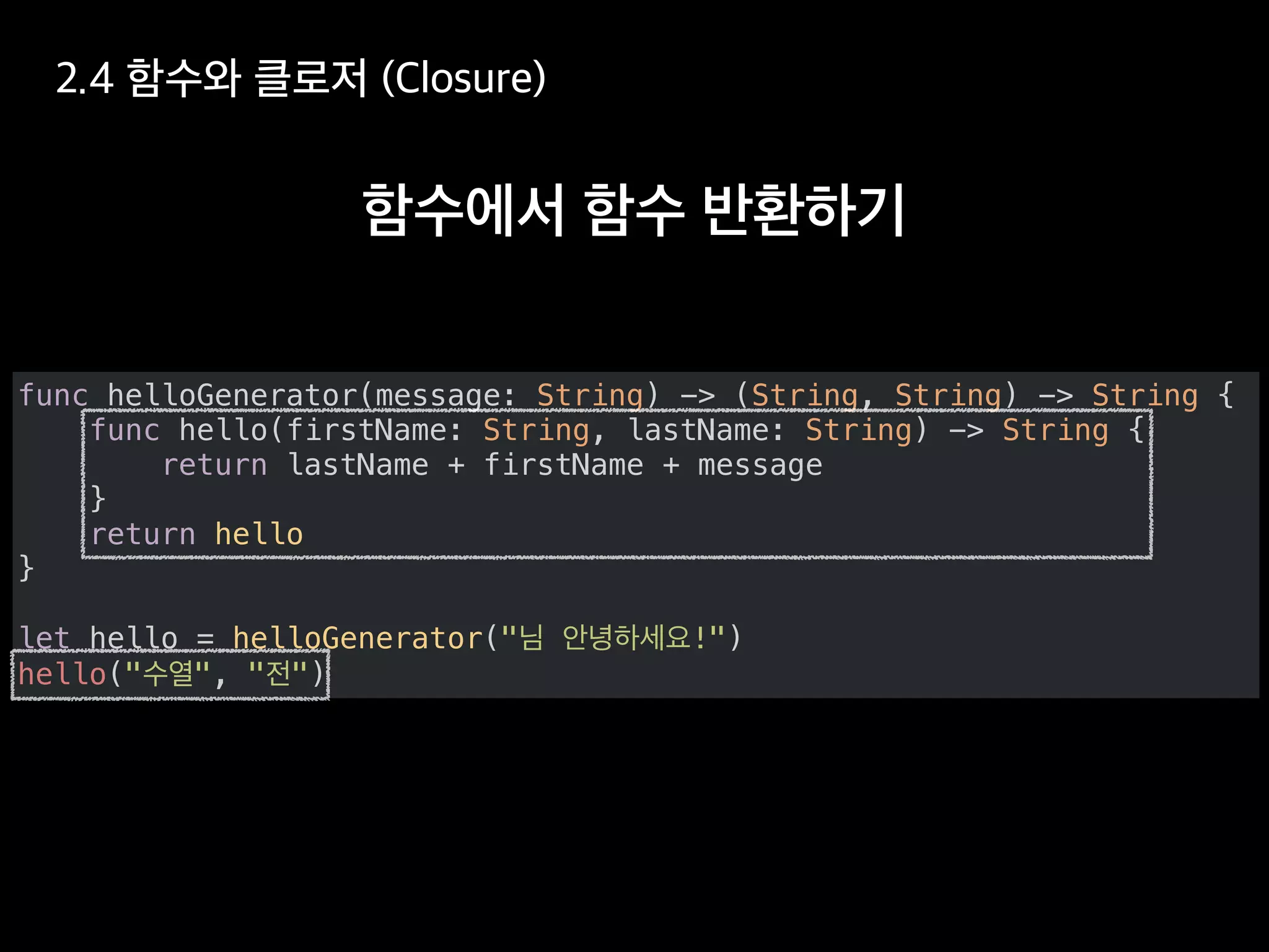 func helloGenerator(message: String) -> (String, String) -> String {
func hello(firstName: String, lastName: String) -> String {
return lastName + firstName + message
}
return hello
}
let hello = helloGenerator(" !")
hello(" ", " ")
 