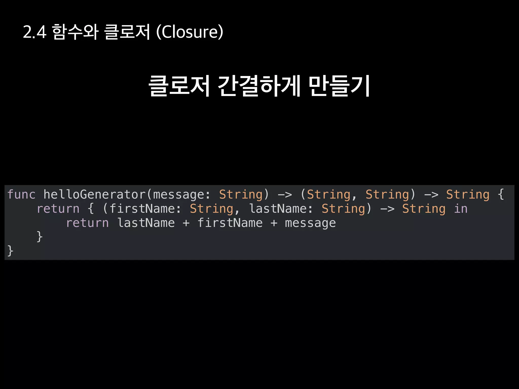 func helloGenerator(message: String) -> (String, String) -> String {
return { (firstName: String, lastName: String) -> String in
return lastName + firstName + message
}
}
 