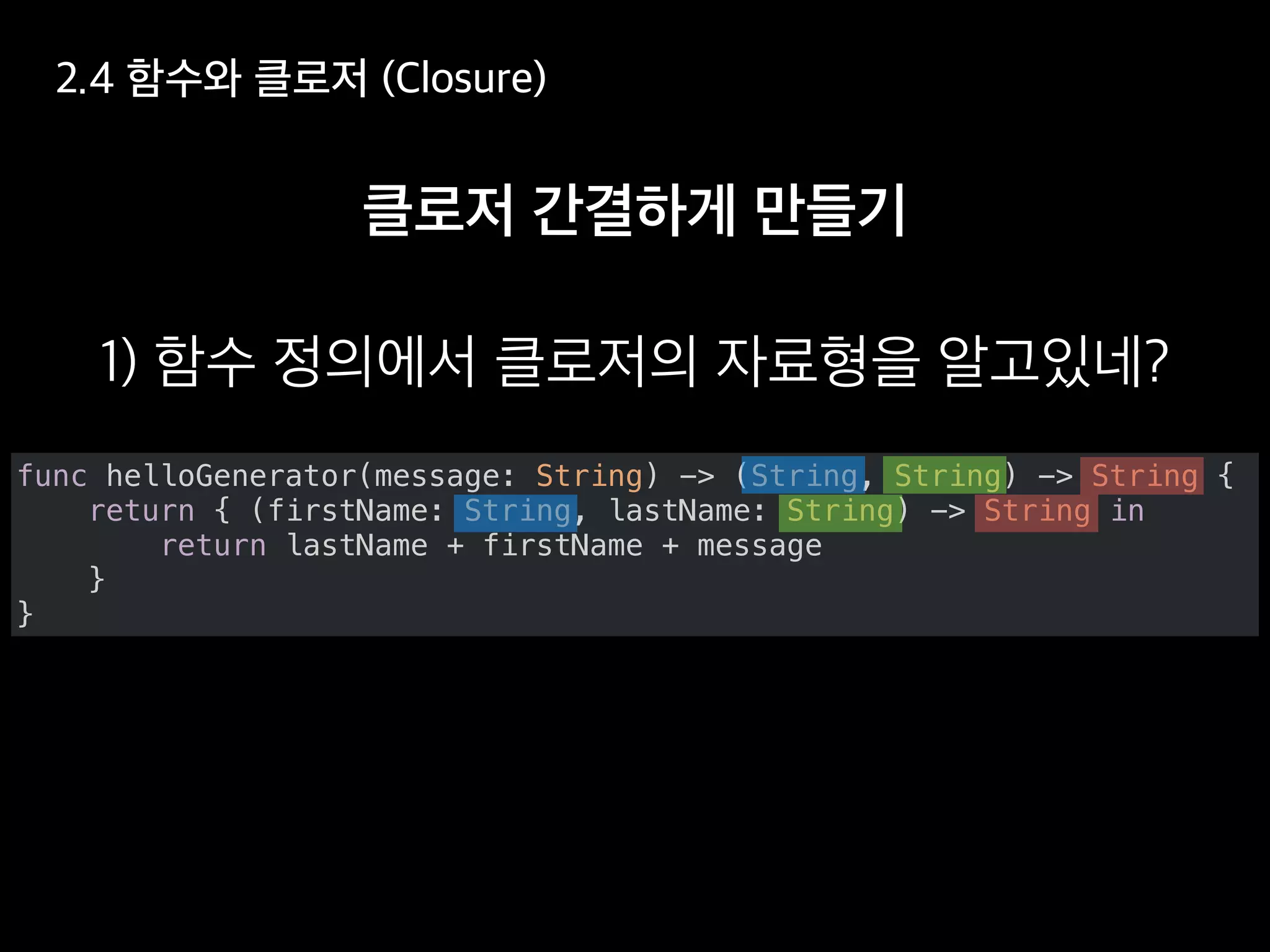 func helloGenerator(message: String) -> (String, String) -> String {
return { (firstName: String, lastName: String) -> String in
return lastName + firstName + message
}
}
 