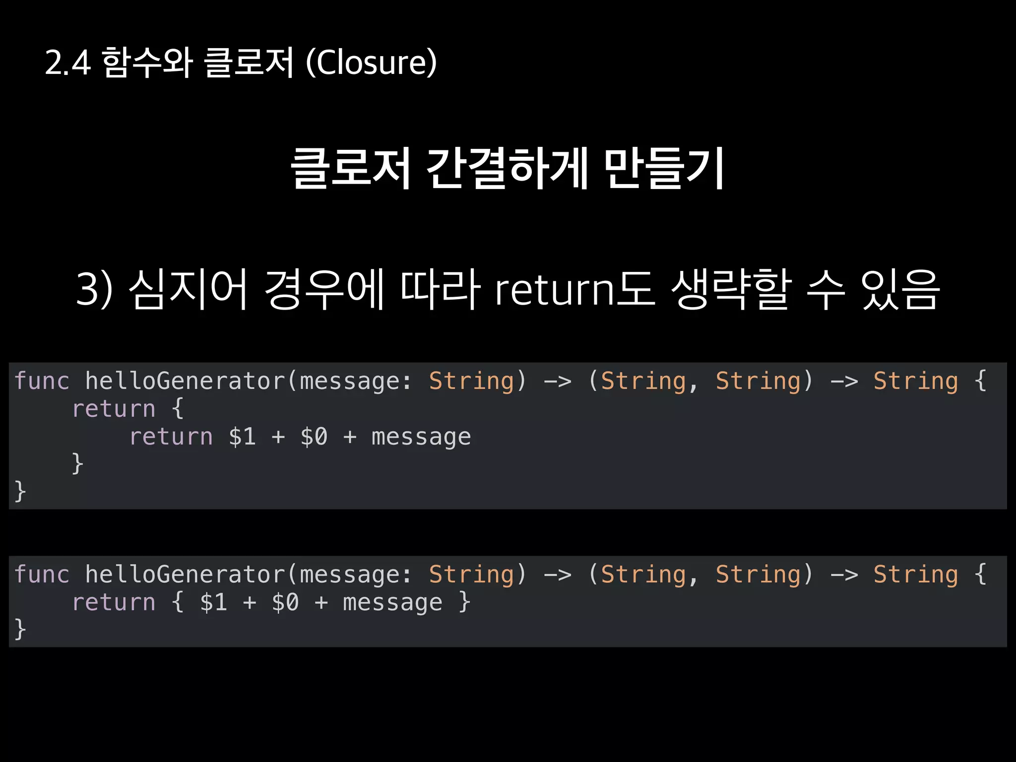 func helloGenerator(message: String) -> (String, String) -> String {
return { $1 + $0 + message }
}
func helloGenerator(message: String) -> (String, String) -> String {
return {
return $1 + $0 + message
}
}
 