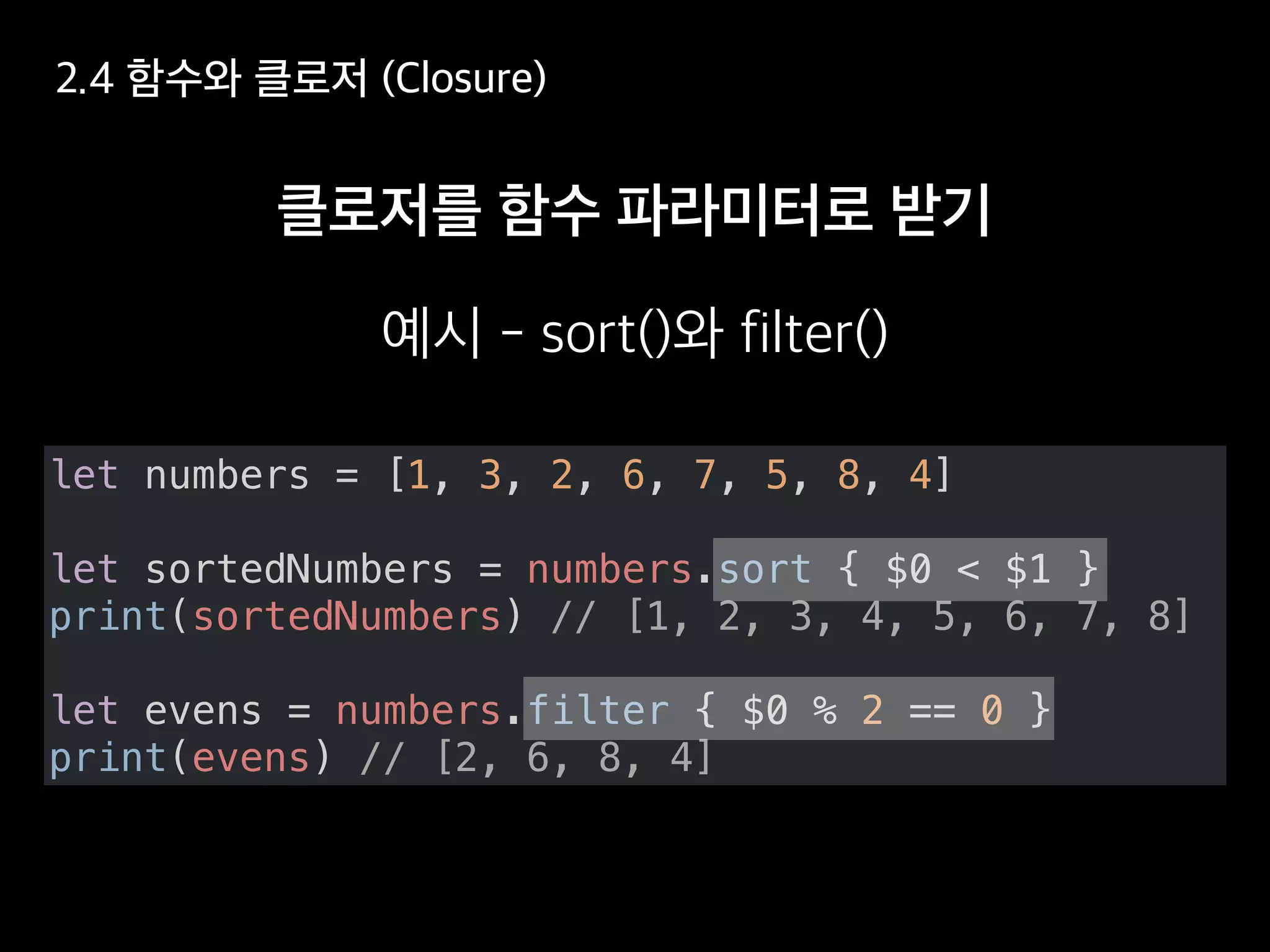 let numbers = [1, 3, 2, 6, 7, 5, 8, 4]
let sortedNumbers = numbers.sort { $0 < $1 }
print(sortedNumbers) // [1, 2, 3, 4, 5, 6, 7, 8]
let evens = numbers.filter { $0 % 2 == 0 }
print(evens) // [2, 6, 8, 4]
 