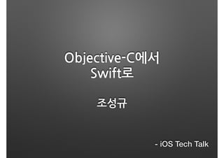 Objective-C에서  
Swift로
조성규
- iOS Tech Talk
 