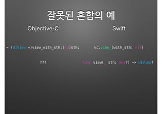 잘못된 혼합의 예
Objective-C Swift
??? func view(_ sth: Any?) -> UIView?
- (UIView *)view_with_sth:(id)sth; vc.view_(with_sth: nil)
 