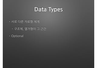 Data Types
• 서로 다른 자료형 체계
• 구조체, 열거형이 그 근간
• Optional 
 
 
 
 
 
 