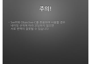 주의!
• Swift와 Objective-C를 혼용하여 사용할 경우 
네이밍 규칙에 따라 코딩하지 않으면 
서로 번역이 잘못될 수 있습니다 
 
 
 
 
 
 
 