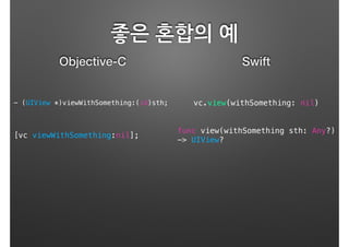 좋은 혼합의 예
Objective-C Swift
[vc viewWithSomething:nil];
func view(withSomething sth: Any?)
-> UIView?
- (UIView *)viewWithSomething:(id)sth; vc.view(withSomething: nil)
 