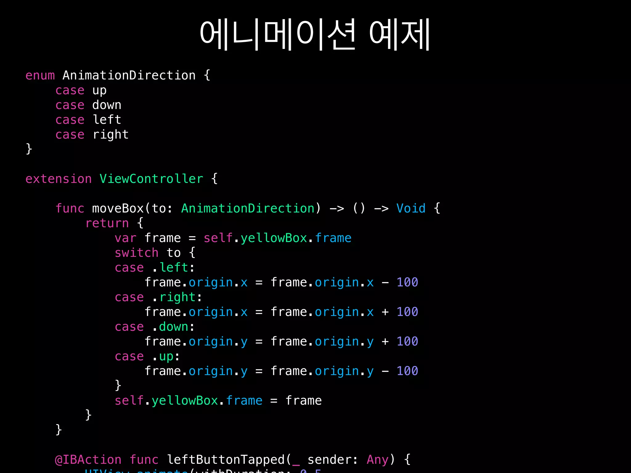 enum AnimationDirection {
case up
case down
case left
case right
}
extension ViewController {
func moveBox(to: AnimationDirection) -> () -> Void {
return {
var frame = self.yellowBox.frame
switch to {
case .left:
frame.origin.x = frame.origin.x - 100
case .right:
frame.origin.x = frame.origin.x + 100
case .down:
frame.origin.y = frame.origin.y + 100
case .up:
frame.origin.y = frame.origin.y - 100
}
self.yellowBox.frame = frame
}
}
@IBAction func leftButtonTapped(_ sender: Any) {
 